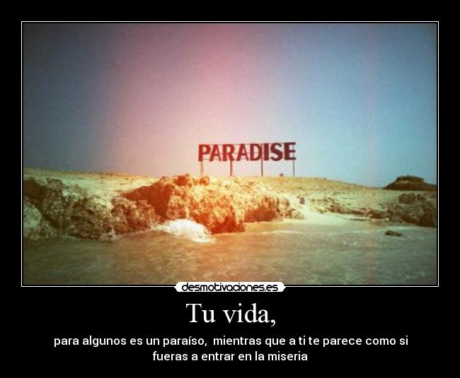 Tu vida, - para algunos es un paraíso,  mientras que a ti te parece como si
fueras a entrar en la miseria