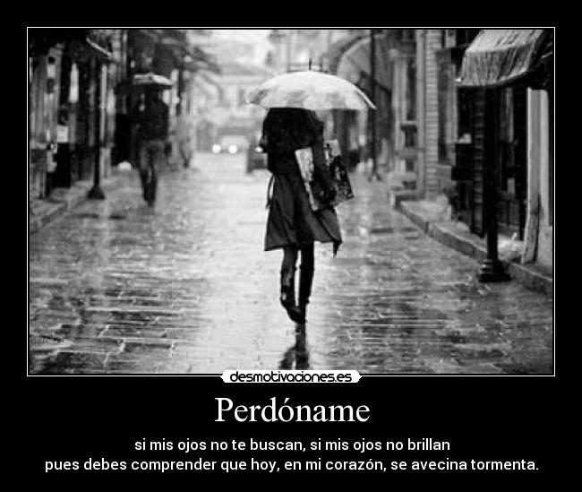 Perdóname - si mis ojos no te buscan, si mis ojos no brillan
pues debes comprender que hoy, en mi corazón, se avecina tormenta.