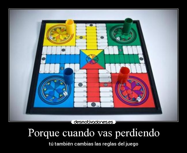 Porque cuando vas perdiendo - tú también cambias las reglas del juego