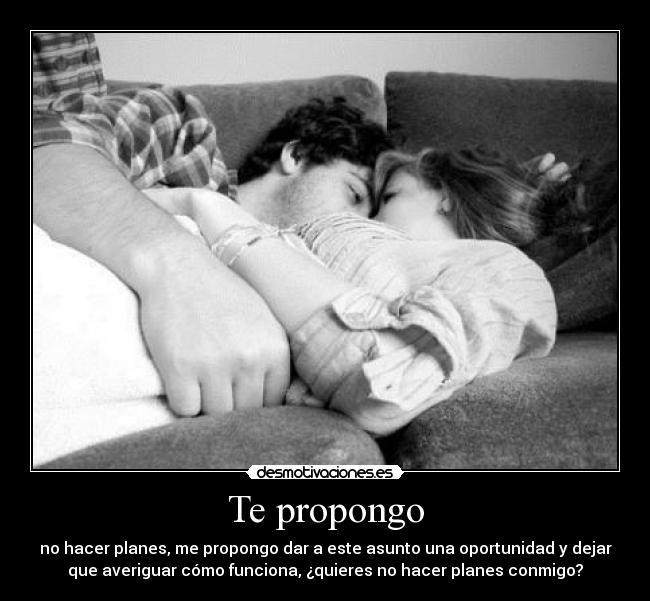 Te propongo - no hacer planes, me propongo dar a este asunto una oportunidad y dejar
que averiguar cómo funciona, ¿quieres no hacer planes conmigo?
