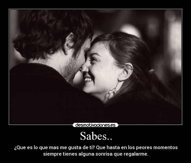 Sabes.. - ¿Que es lo que mas me gusta de ti? Que hasta en los peores momentos
siempre tienes alguna sonrisa que regalarme.