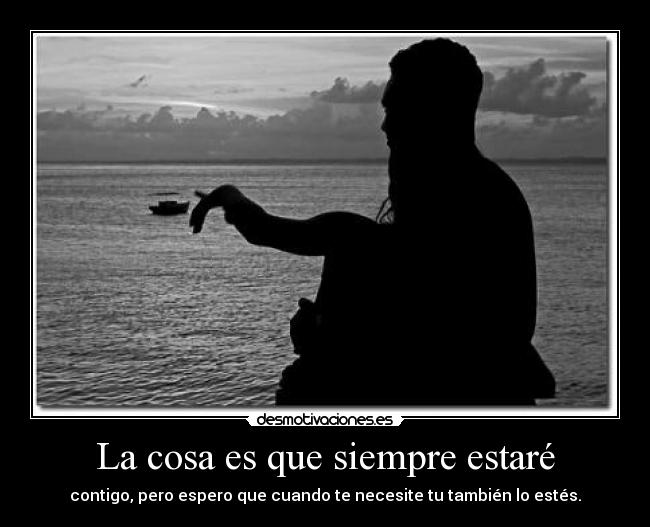 La cosa es que siempre estaré - contigo, pero espero que cuando te necesite tu también lo estés.