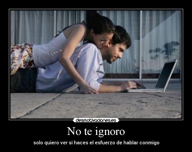 No te ignoro - solo quiero ver si haces el esfuerzo de hablar conmigo