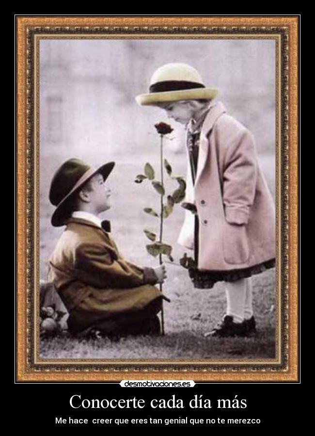 Conocerte cada día más - Me hace creer que eres tan genial que no te merezco