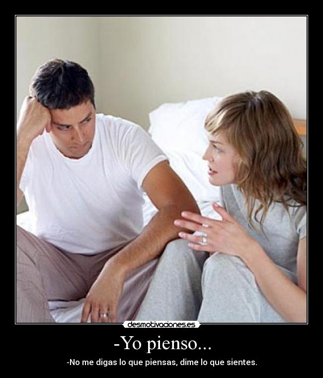 -Yo pienso... - -No me digas lo que piensas, dime lo que sientes.