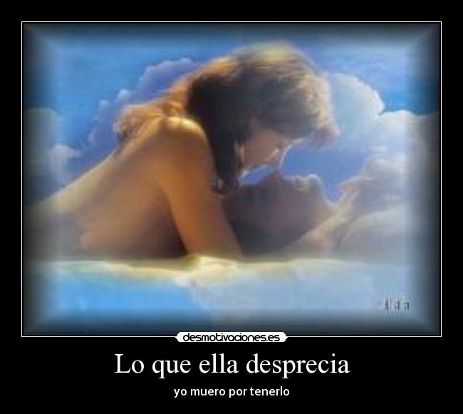 Lo que ella desprecia - yo muero por tenerlo