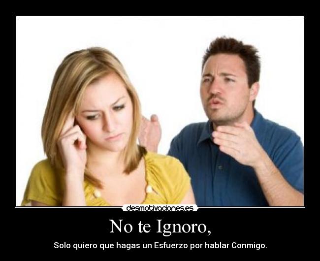 No te Ignoro, - Solo quiero que hagas un Esfuerzo por hablar Conmigo.