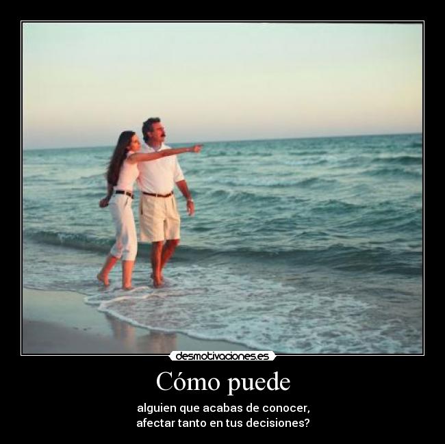 Cómo puede - alguien que acabas de conocer,
afectar tanto en tus decisiones?