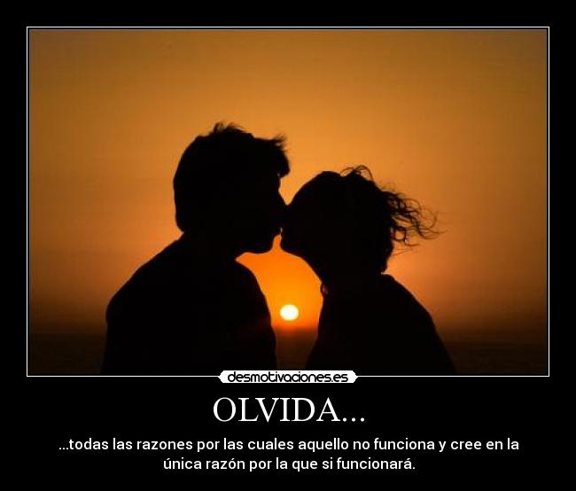 OLVIDA... - ...todas las razones por las cuales aquello no funciona y cree en la
única razón por la que si funcionará.