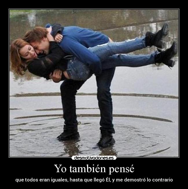 Yo también pensé - que todos eran iguales, hasta que llegó Él, y me demostró lo contrario♥