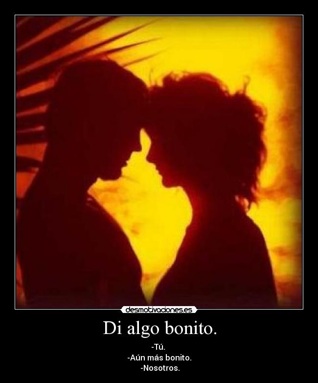 Di algo bonito. - -Tú. 
-Aún más bonito.
 -Nosotros.