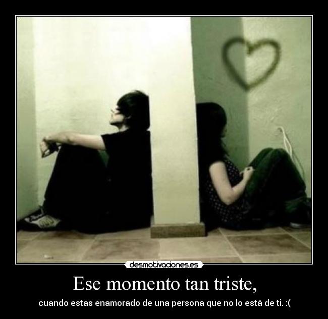 Ese momento tan triste, - cuando estas enamorado de una persona que no lo está de ti. :(