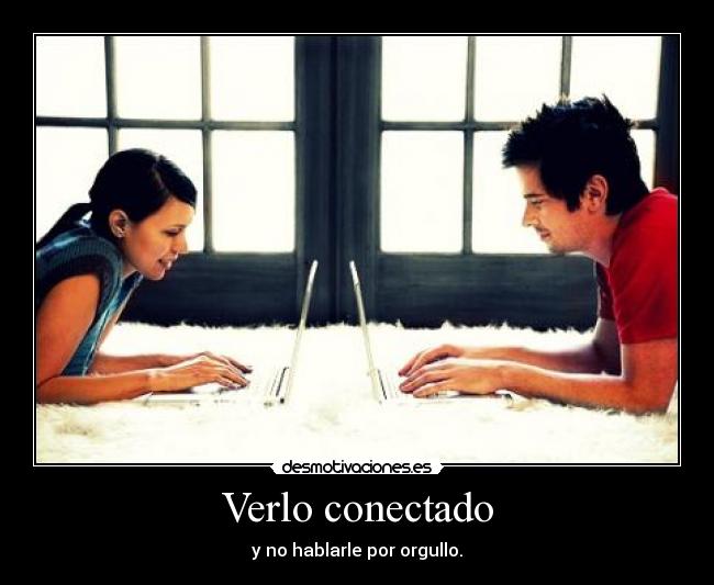Verlo conectado - y no hablarle por orgullo.