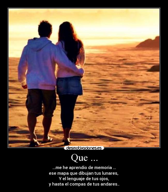 Que ... - ...me he aprendio de memoria ...
ese mapa que dibujan tus lunares,
Y el lenguaje de tus ojos,
y hasta el compas de tus andares..
