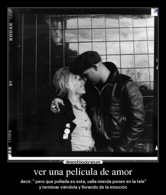 ver una película de amor - decir:  pero que pollada es esta, valla mierda ponen en la tele
y terminar viéndola y llorando de la emoción
