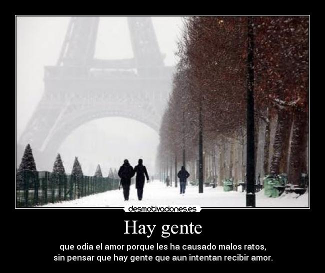 Hay gente - que odia el amor porque les ha causado malos ratos,
sin pensar que hay gente que aun intentan recibir amor.