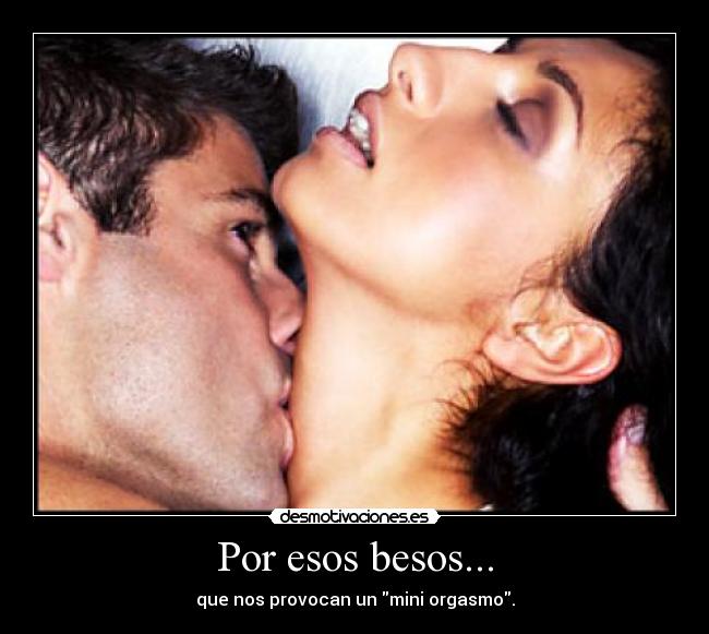Por esos besos... - que nos provocan un mini orgasmo.