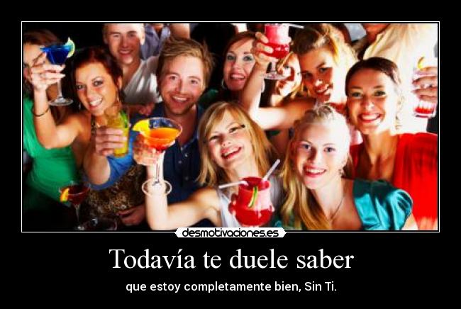 Todavía te duele saber - que estoy completamente bien, Sin Ti.