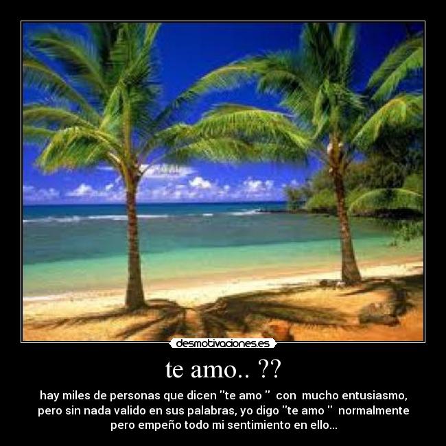 te amo.. ?? - hay miles de personas que dicen te amo con mucho entusiasmo,
pero sin nada valido en sus palabras, yo digo te amo normalmente
pero empeño todo mi sentimiento en ello...
