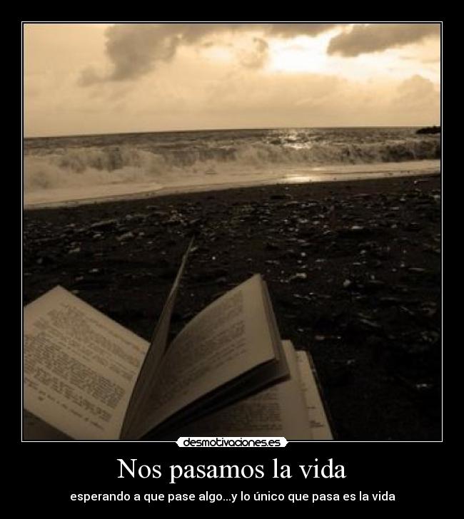 Nos pasamos la vida - esperando a que pase algo...y lo único que pasa es la vida