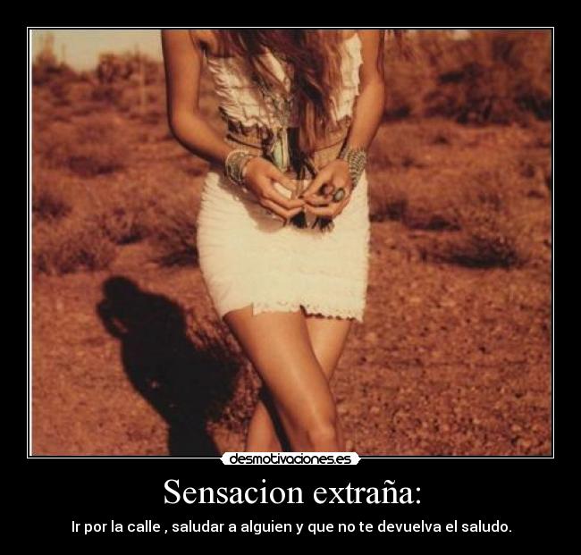 Sensacion extraña: - Ir por la calle , saludar a alguien y que no te devuelva el saludo.