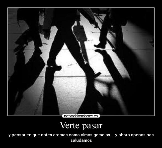 Verte pasar - y pensar en que antes eramos como almas gemelas... .y ahora apenas nos saludamos