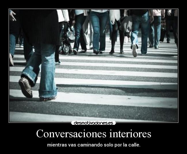 Conversaciones interiores - mientras vas caminando solo por la calle.