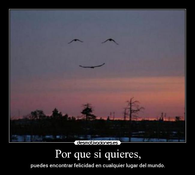 Por que si quieres, - puedes encontrar felicidad en cualquier lugar del mundo.