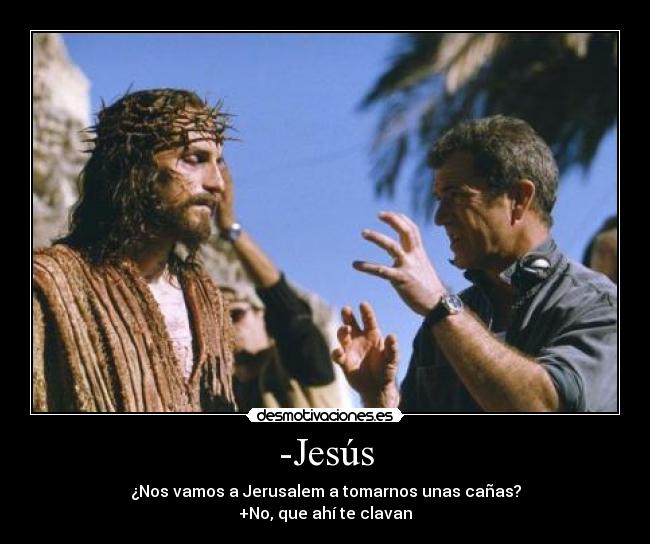 -Jesús - ¿Nos vamos a Jerusalem a tomarnos unas cañas?
+No, que ahí te clavan