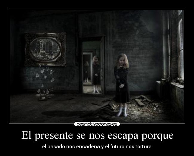 El presente se nos escapa porque - el pasado nos encadena y el futuro nos tortura.
