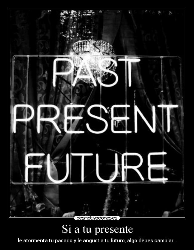 Si a tu presente - le atormenta tu pasado y le angustia tu futuro, algo debes cambiar...