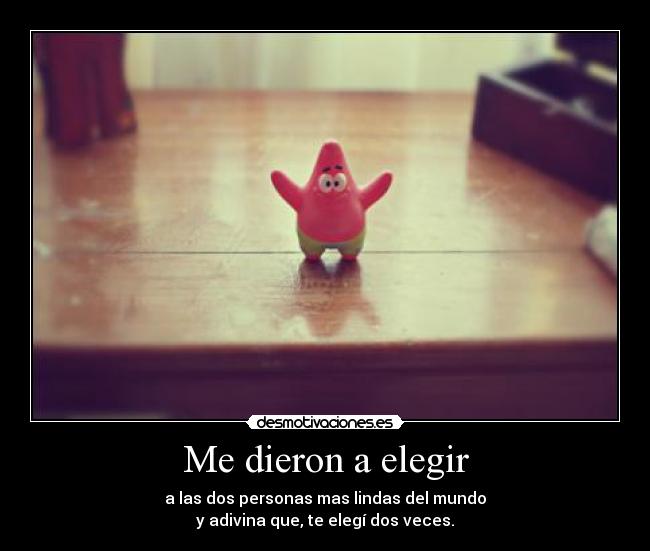 Me dieron a elegir - a las dos personas mas lindas del mundo
y adivina que, te elegí dos veces.