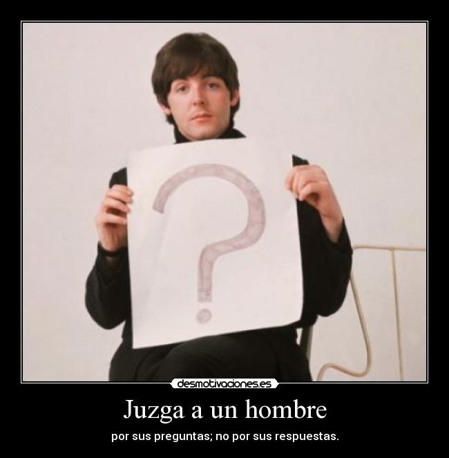 Juzga a un hombre - por sus preguntas; no por sus respuestas.