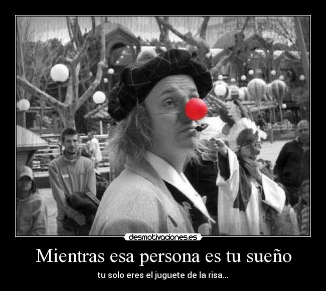 Mientras esa persona es tu sueño - tu solo eres el juguete de la risa...