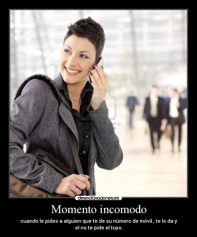 Momento incomodo - cuando le pides a alguien que te de su número de móvil , te lo da y el no te pide el tuyo.