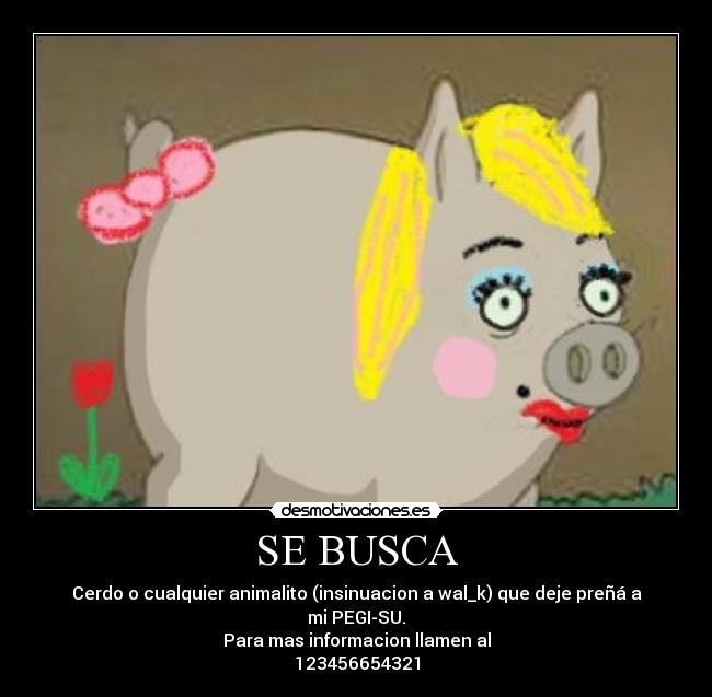 SE BUSCA - Cerdo o cualquier animalito (insinuacion a wal_k) que deje preñá a mi PEGI-SU.
Para mas informacion llamen al
123456654321