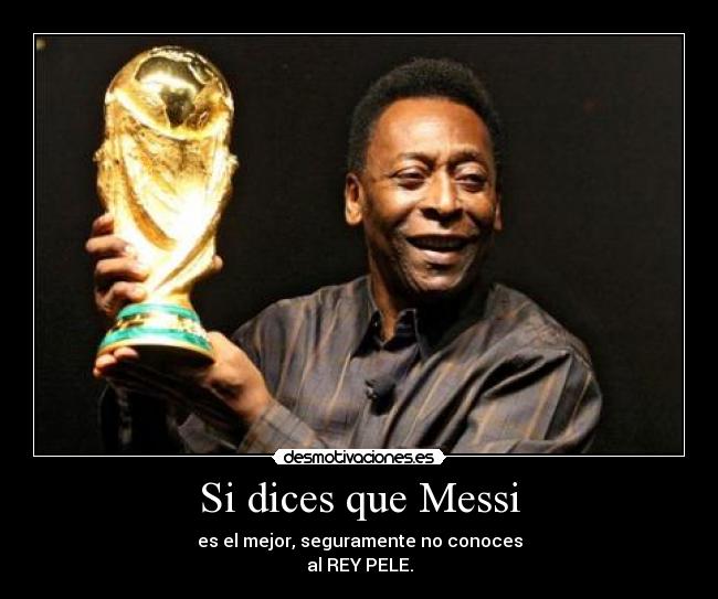 Si dices que Messi - es el mejor, seguramente no conoces
al REY PELE.