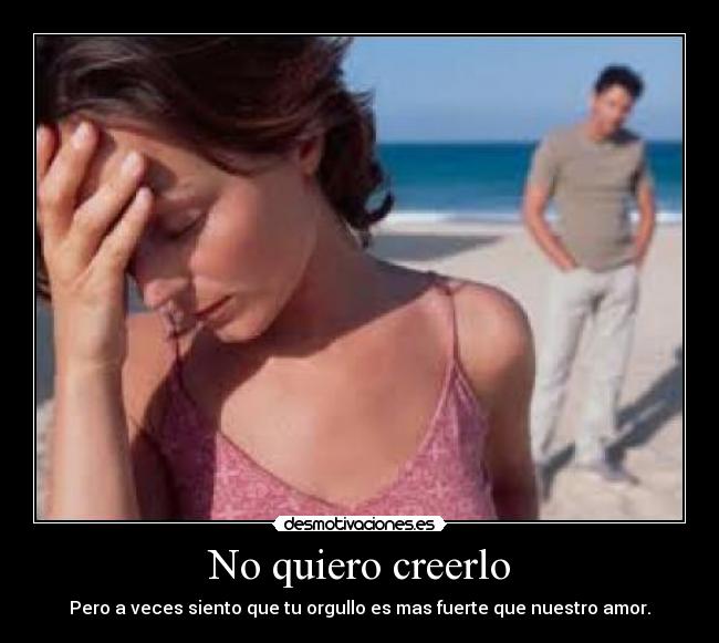 No quiero creerlo - Pero a veces siento que tu orgullo es mas fuerte que nuestro amor.