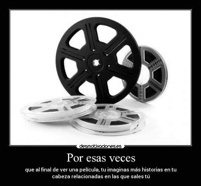 Por esas veces - que al final de ver una película, tu imaginas más historias en tu
cabeza relacionadas en las que sales tú