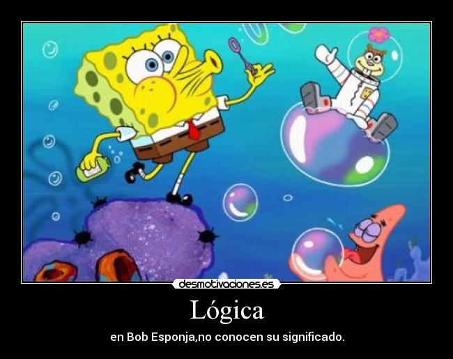 Lógica - en Bob Esponja,no conocen su significado.
