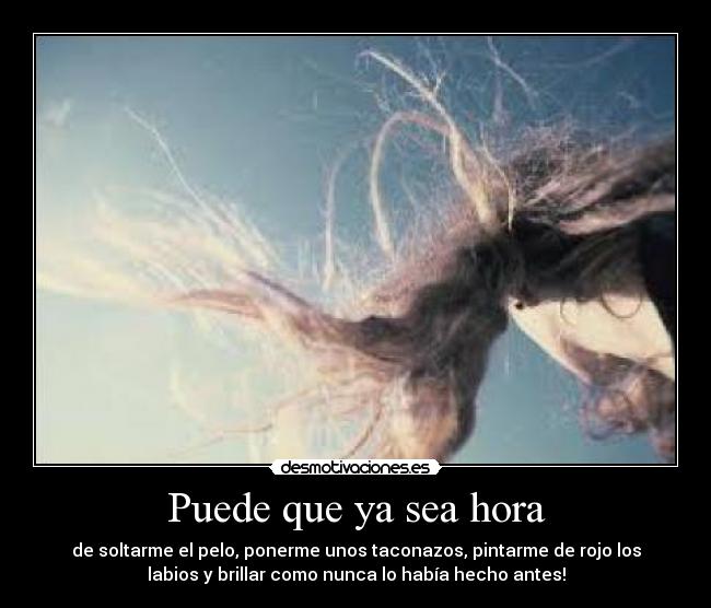 Puede que ya sea hora - de soltarme el pelo, ponerme unos taconazos, pintarme de rojo los
labios y brillar como nunca lo habÃa hecho antes!
