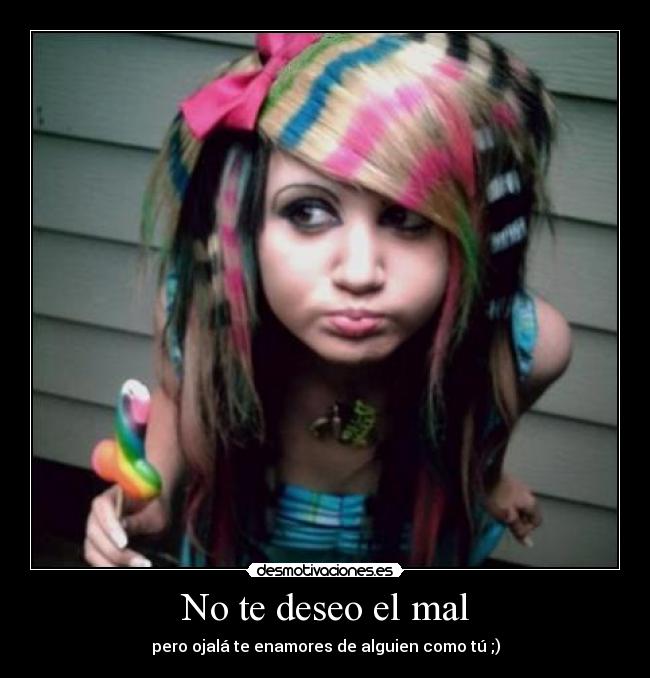 No te deseo el mal - pero ojalá te enamores de alguien como tú ;)