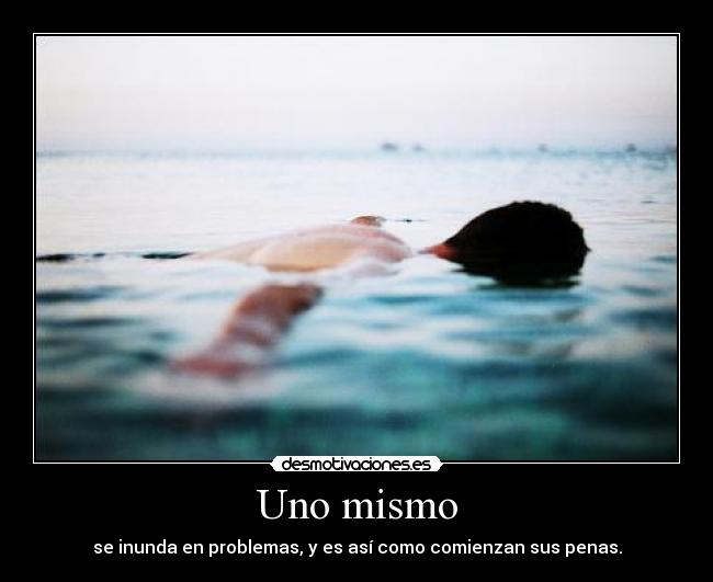 Uno mismo - se inunda en problemas, y es así como comienzan sus penas.