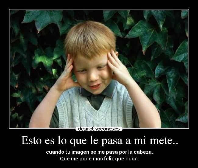Esto es lo que le pasa a mi mete.. - cuando tu imagen se me pasa por la cabeza.
Que me pone mas feliz que nuca.