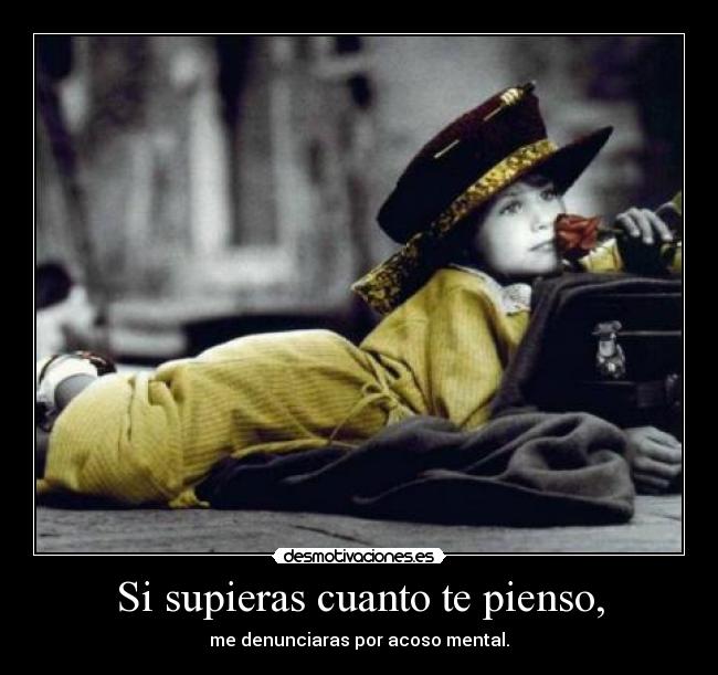 Si supieras cuanto te pienso, - me denunciaras por acoso mental.