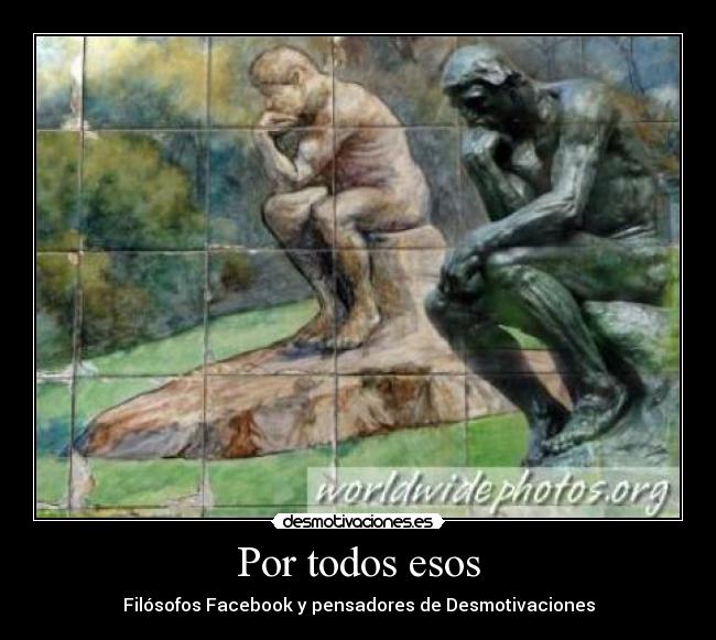 Por todos esos - Filósofos Facebook y pensadores de Desmotivaciones