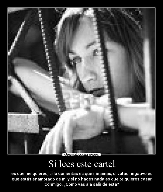 Si lees este cartel - es que me quieres, si lo comentas es que me amas, si votas negativo es
que estás enamorado de mi y si no haces nada es que te quieres casar
conmigo. ¿Cómo vas a a salir de esta?