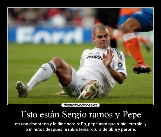 Esto están Sergio ramos y Pepe - en una discoteca y le dice sergio: Eh, pepe mira que rubia, entrale! y
5 minutos después la rubia tenia rotura de tibia y peroné.