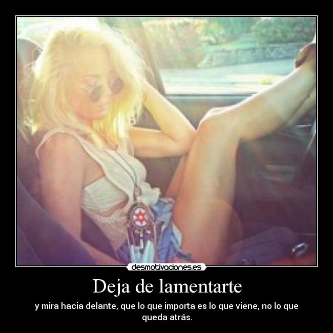 Deja de lamentarte - y mira hacia delante, que lo que importa es lo que viene, no lo que queda atrás.