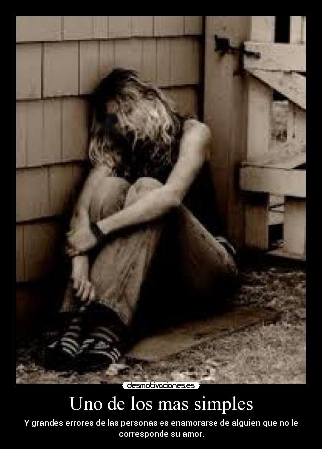 Uno de los mas simples - Y grandes errores de las personas es enamorarse de alguien que no le
corresponde su amor.